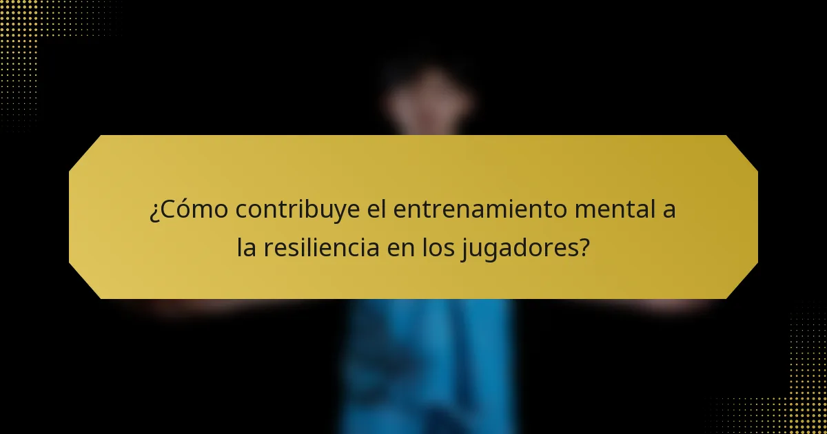 ¿Cómo contribuye el entrenamiento mental a la resiliencia en los jugadores?