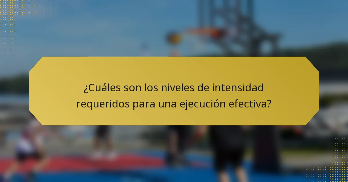 ¿Cuáles son los niveles de intensidad requeridos para una ejecución efectiva?